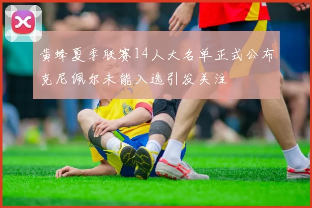 黄蜂夏季联赛14人大名单正式公布克尼佩尔未能入选引发关注