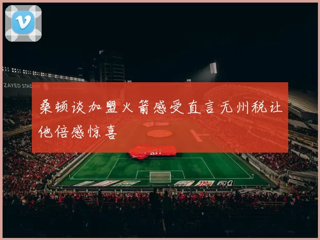 桑顿谈加盟火箭感受直言无州税让他倍感惊喜