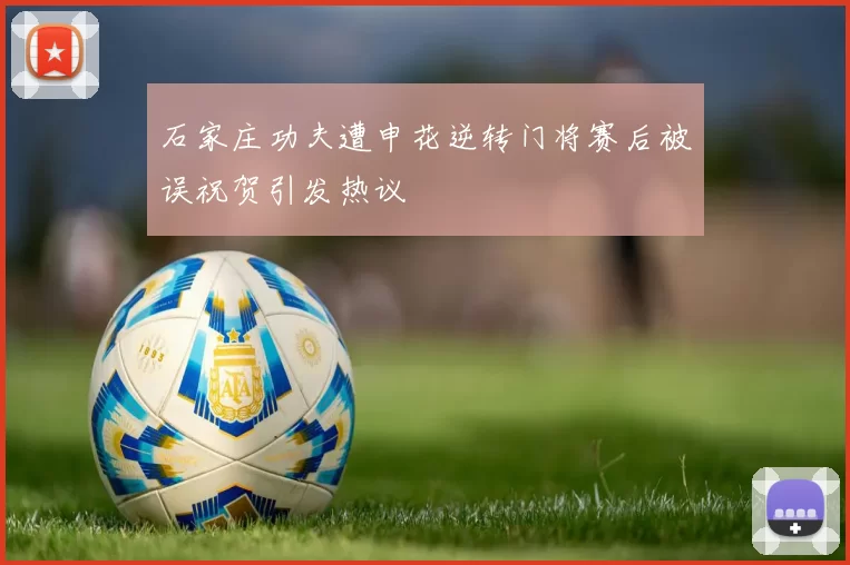 石家庄功夫遭申花逆转门将赛后被误祝贺引发热议