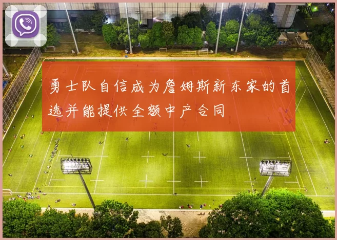 勇士队自信成为詹姆斯新东家的首选并能提供全额中产合同