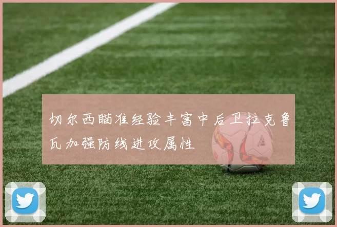 切尔西瞄准经验丰富中后卫拉克鲁瓦加强防线进攻属性