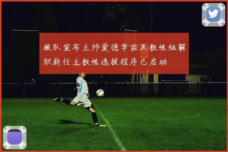 狼队宣布主帅爱德华兹及教练组解职新任主教练选拔程序已启动